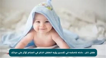 طفل ذكر.. دلالة غامضة في تفسير رؤية الطفل الذكر في المنام تؤثر على حياتك